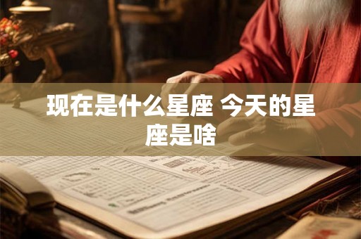 现在是什么星座 今天的星座是啥