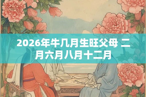 2026年牛几月生旺父母 二月六月八月十二月