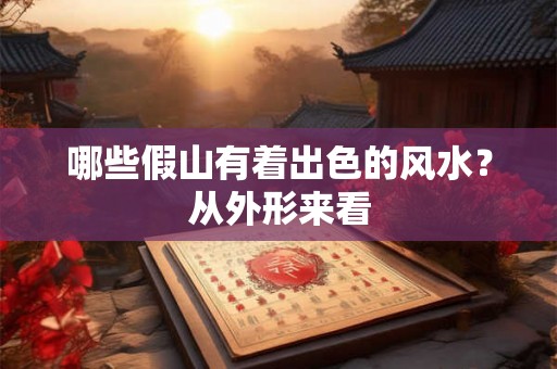 哪些假山有着出色的风水？从外形来看