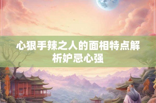 心狠手辣之人的面相特点解析妒忌心强