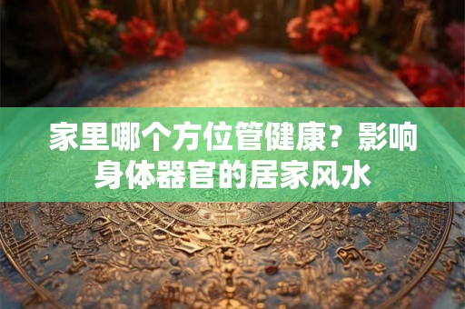 家里哪个方位管健康?影响身体器官的居家风水 家里哪个方位管健康?影响身体器官的居家风水
