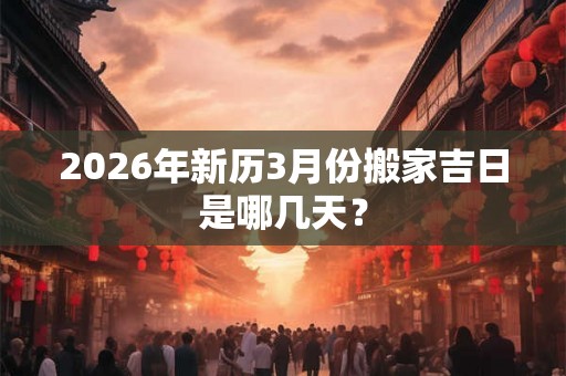 2026年新历3月份搬家吉日是哪几天？