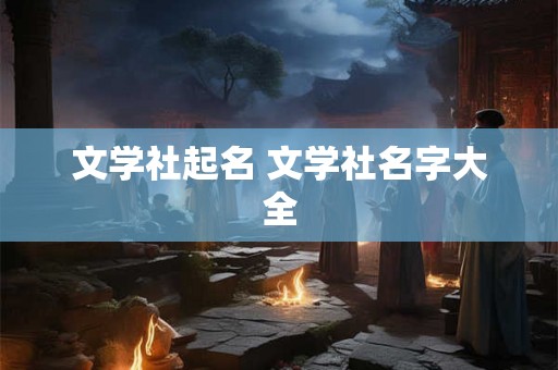 文学社起名 文学社名字大全 文学社起名 文学社名字大全