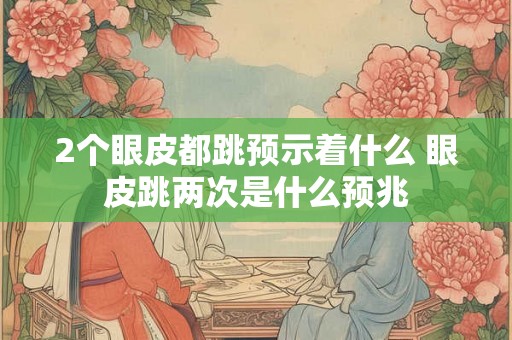 2个眼皮都跳预示着什么 眼皮跳两次是什么预兆 2个眼皮都跳预示着什么 眼皮跳两次是什么预兆