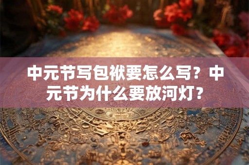 中元节写包袱要怎么写？中元节为什么要放河灯？