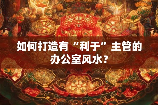 如何打造有“利于”主管的办公室风水？