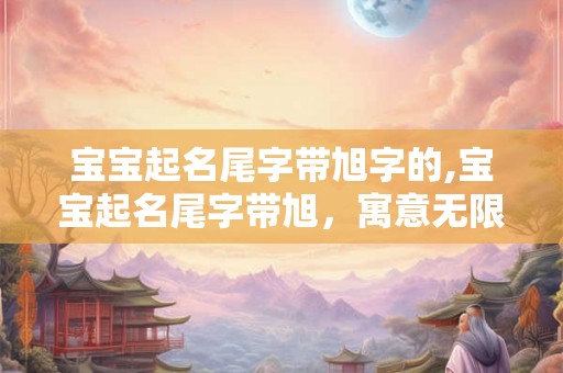 宝宝起名尾字带旭字的,宝宝起名尾字带旭，寓意无限美好