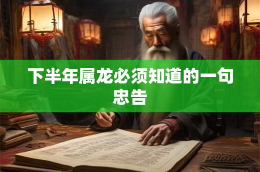 下半年属龙必须知道的一句忠告