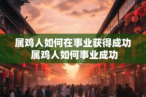 属鸡人如何在事业获得成功 属鸡人如何事业成功