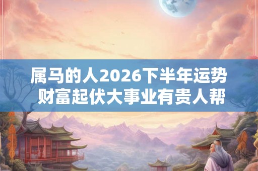 属马的人2026下半年运势 财富起伏大事业有贵人帮助