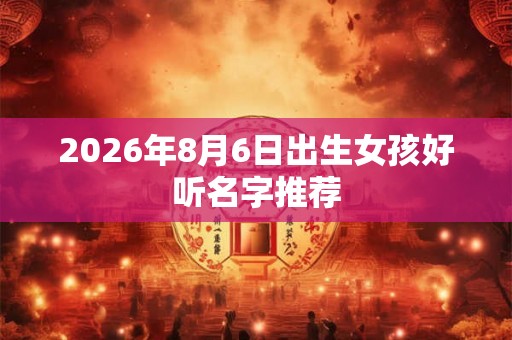 2026年8月6日出生女孩好听名字推荐