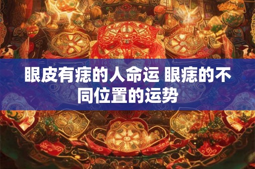 眼皮有痣的人命运 眼痣的不同位置的运势 眼皮有痣的人命运 眼痣的不同位置的运势