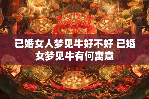 已婚女人梦见牛好不好 已婚女梦见牛有何寓意 已婚女人梦见牛好不好 已婚女梦见牛有何寓意