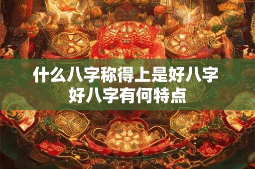 什么八字称得上是好八字 好八字有何特点