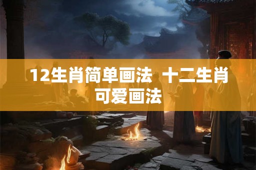 12生肖简单画法  十二生肖可爱画法