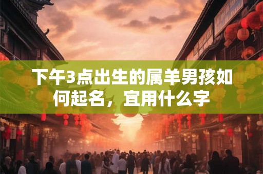 下午3点出生的属羊男孩如何起名，宜用什么字