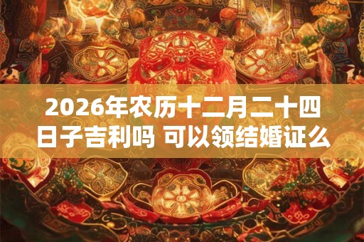 2026年农历十二月二十四日子吉利吗 可以领结婚证么