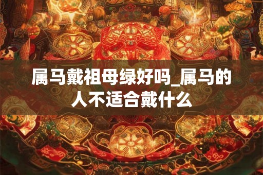 属马戴祖母绿好吗_属马的人不适合戴什么