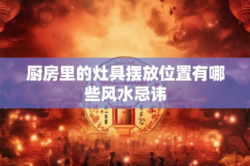 厨房里的灶具摆放位置有哪些风水忌讳