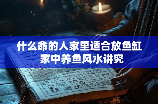 什么命的人家里适合放鱼缸  家中养鱼风水讲究