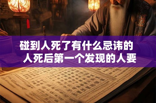 碰到人死了有什么忌讳的 人死后第一个发现的人要忌讳 碰到人死了有什么忌讳的 人死后第一个发现的人要忌讳
