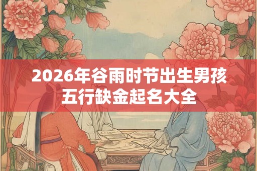 2026年谷雨时节出生男孩五行缺金起名大全