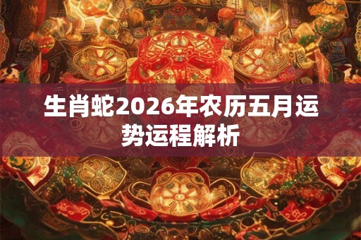 生肖蛇2026年农历五月运势运程解析