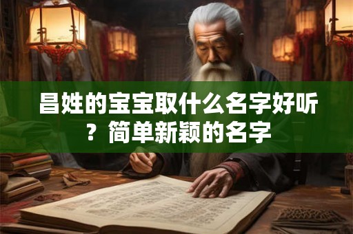 昌姓的宝宝取什么名字好听?简单新颖的名字 昌姓的宝宝取什么名字好听?简单新颖的名字