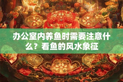 办公室内养鱼时需要注意什么?看鱼的风水象征 办公室内养鱼时需要注意什么?看鱼的风水象征