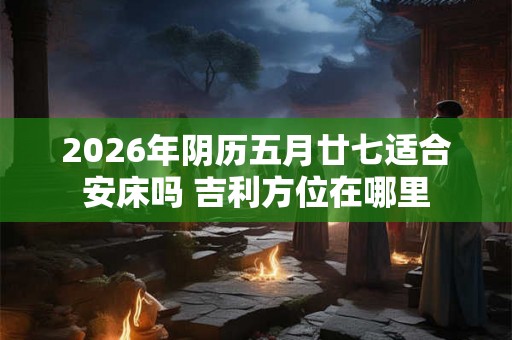 2026年阴历五月廿七适合安床吗 吉利方位在哪里 2026年阴历五月廿七适合安床吗 吉利方位在哪里