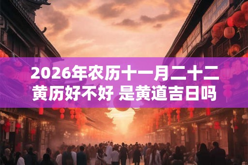 2026年农历十一月二十二黄历好不好 是黄道吉日吗