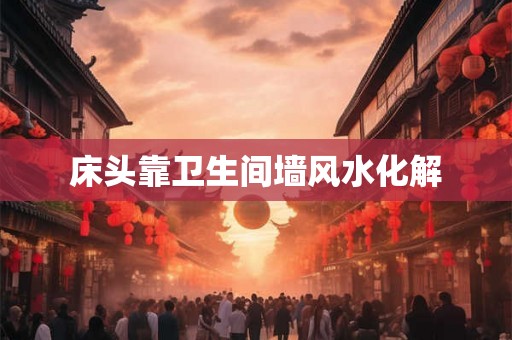 床头靠卫生间墙风水化解 床头靠卫生间墙风水化解