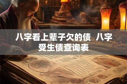 八字看上辈子欠的债 八字受生债查询表 八字看上辈子欠的债 八字受生债查询表