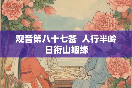 观音第八十七签 人行半岭日衔山姻缘 观音第八十七签 人行半岭日衔山姻缘