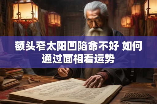 额头窄太阳凹陷命不好 如何通过面相看运势