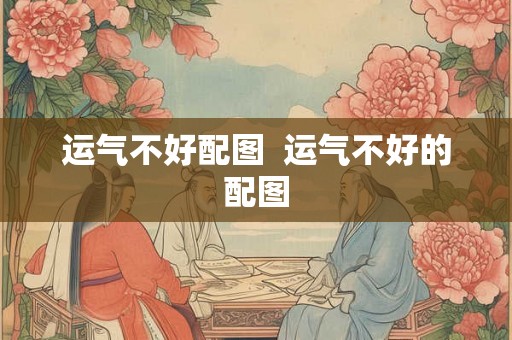 运气不好配图  运气不好的配图