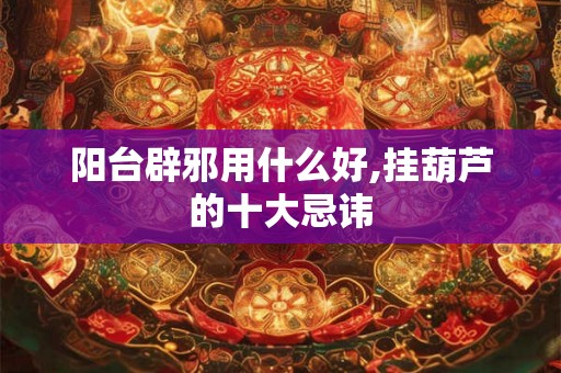 阳台辟邪用什么好,挂葫芦的十大忌讳