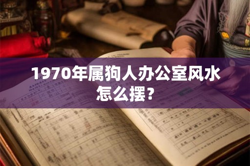 1970年属狗人办公室风水怎么摆？