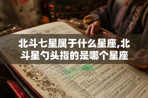 北斗七星属于什么星座,北斗星勺头指的是哪个星座