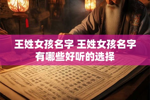 王姓女孩名字 王姓女孩名字有哪些好听的选择 王姓女孩名字 王姓女孩名字有哪些好听的选择