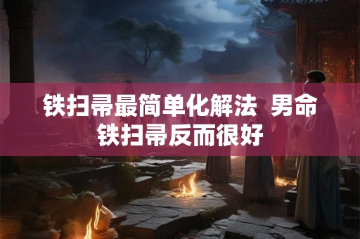 铁扫帚最简单化解法 男命铁扫帚反而很好 铁扫帚最简单化解法 男命铁扫帚反而很好