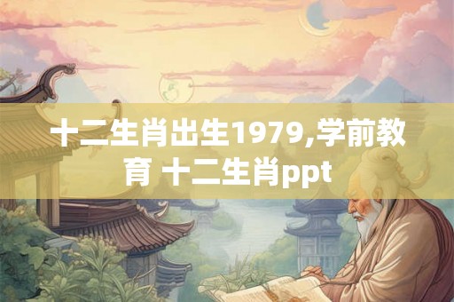 十二生肖出生1979,学前教育 十二生肖ppt