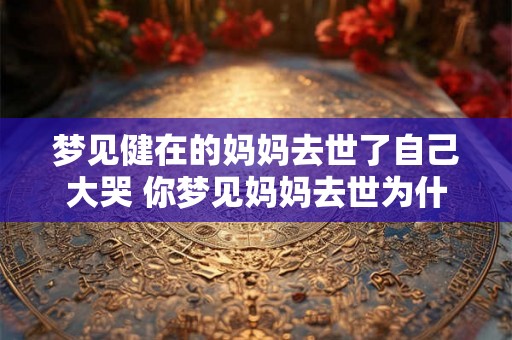 梦见健在的妈妈去世了自己大哭 你梦见妈妈去世为什么会哭