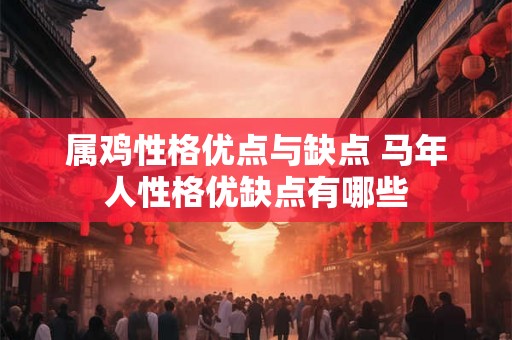 属鸡性格优点与缺点 马年人性格优缺点有哪些