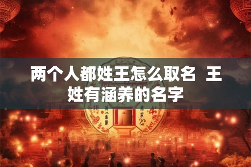 两个人都姓王怎么取名  王姓有涵养的名字