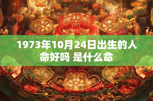 1973年10月24日出生的人命好吗 是什么命