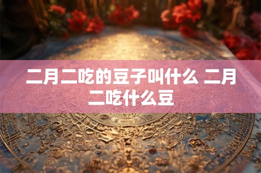 二月二吃的豆子叫什么 二月二吃什么豆
