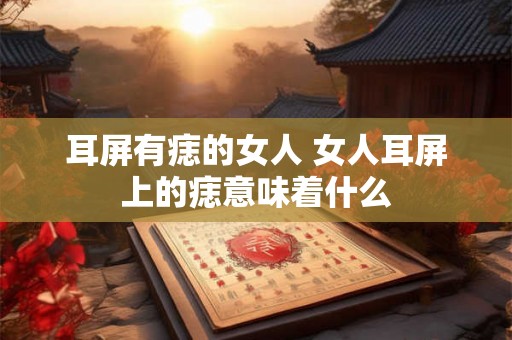 耳屏有痣的女人 女人耳屏上的痣意味着什么 耳屏有痣的女人 女人耳屏上的痣意味着什么