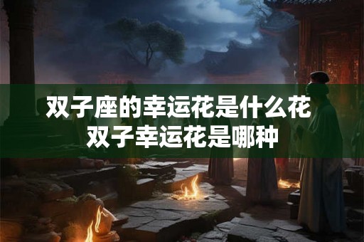 双子座的幸运花是什么花 双子幸运花是哪种
