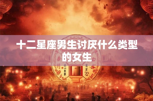 十二星座男生讨厌什么类型的女生